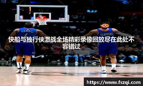 快船与独行侠激战全场精彩录像回放尽在此处不容错过